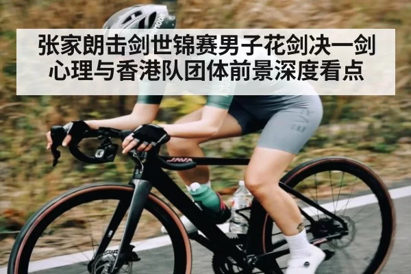 张家朗击剑世锦赛男子花剑决一剑心理与香港队团体前景深度看点